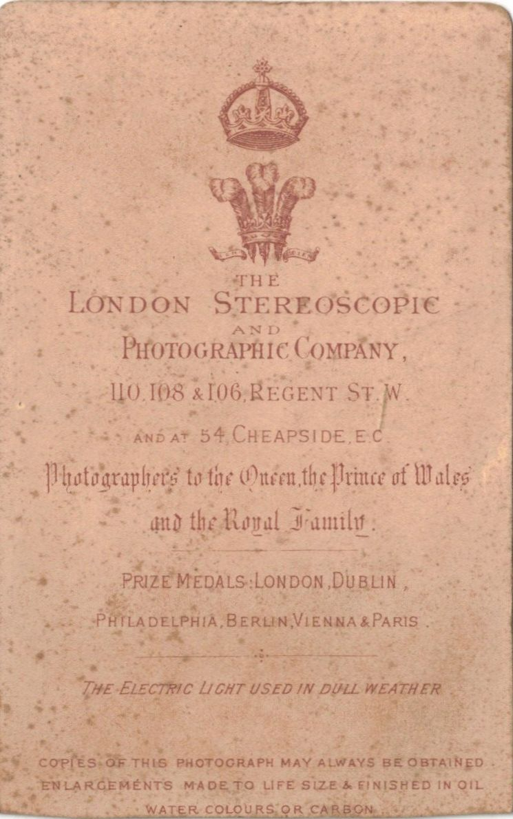 The London Stereoscopic and Photographic Company - 110, 108 & 106, Regent St W. - and at 54 Cheapside E.C. - Photographers to the Quee, The Prince of Walles, and the Royal Familly - Prize Medals : London, Dublin - Philadelphia, Berlin, Vienna & Paris - The Electric Light used in dull Weather - Copies of this photography may always be obtained - Enlargements made to life siez & finished in oil, water colours or carbon